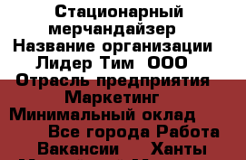 Стационарный мерчандайзер › Название организации ­ Лидер Тим, ООО › Отрасль предприятия ­ Маркетинг › Минимальный оклад ­ 23 000 - Все города Работа » Вакансии   . Ханты-Мансийский,Мегион г.